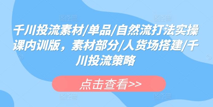 千川投流素材/单品/自然流打法实操课内训版，素材部分/人货场搭建/千川投流策略-玩备项目资源网