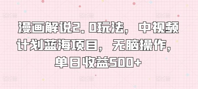 漫画解说2.0玩法，中视频计划蓝海项目，无脑操作，单日收益500+【揭秘】-玩备项目资源网