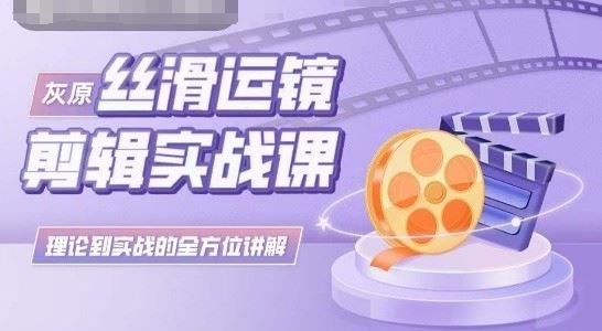 灰原丝滑运镜剪辑实战课，理论到实践的全方位讲解-玩备项目资源网