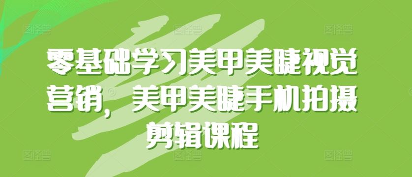 零基础学习美甲美睫视觉营销，美甲美睫手机拍摄剪辑课程-玩备项目资源网