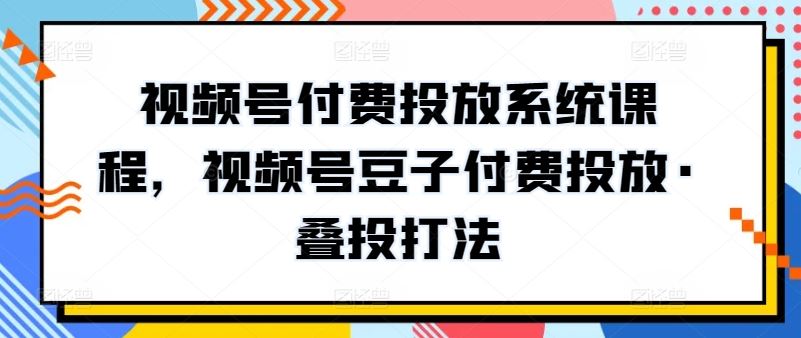 视频号付费投放系统课程，视频号豆子付费投放·叠投打法-玩备项目资源网