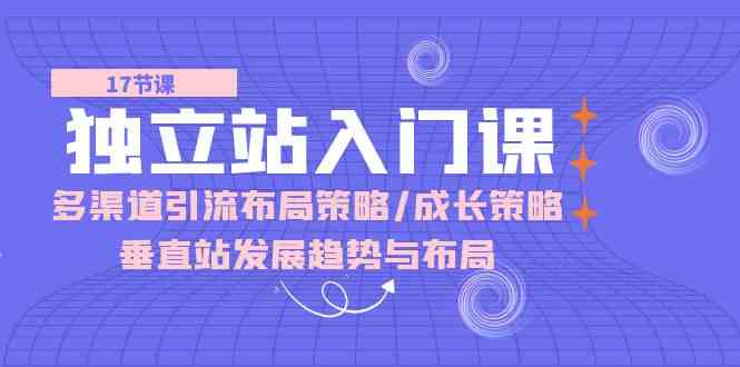独立站入门课：多渠道引流布局策略/成长策略/垂直站发展趋势与布局-玩备项目资源网