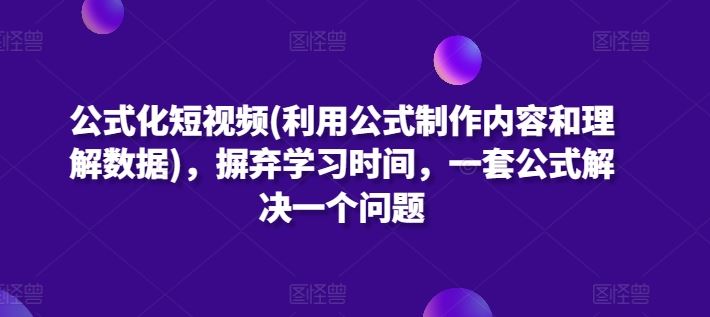 公式化短视频(利用公式制作内容和理解数据)，摒弃学习时间，一套公式解决一个问题-玩备项目资源网