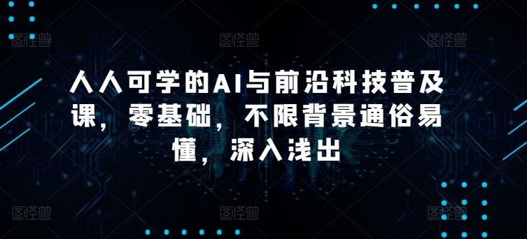 人人可学的AI与前沿科技普及课，零基础，不限背景通俗易懂，深入浅出-玩备项目资源网