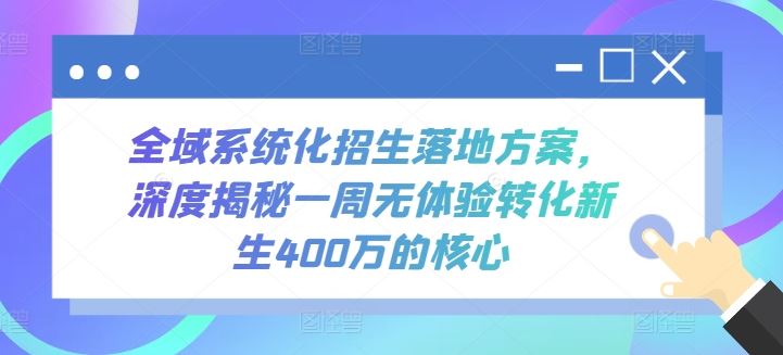全域系统化招生落地方案，深度揭秘一周无体验转化新生400万的核心-玩备项目资源网