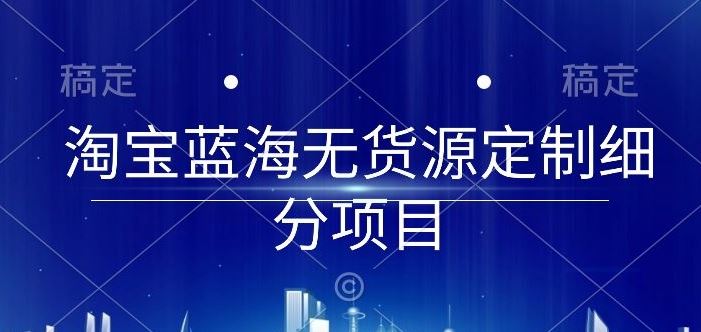 淘宝蓝海无货源定制细分项目，从0到起店实操全流程【揭秘】-玩备项目资源网