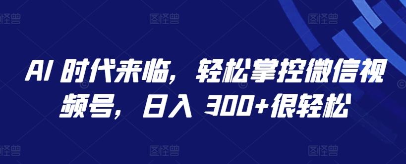 AI 时代来临，轻松掌控微信视频号，日入 300+很轻松【揭秘】-玩备项目资源网