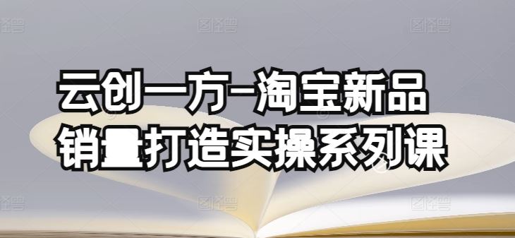 云创一方-淘宝新品销量打造实操系列课，基础销量打造(4课程)+补单渠道分析(4课程)-玩备项目资源网