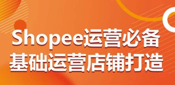 Shopee运营必备基础运营店铺打造，多层次的教你从0-1运营店铺-玩备项目资源网