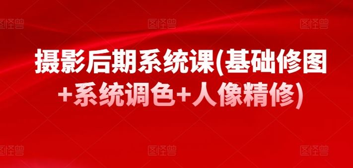 摄影后期系统课(基础修图+系统调色+人像精修)-玩备项目资源网