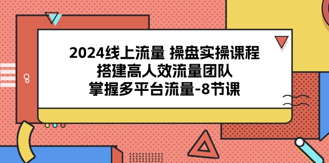 2024线上流量操盘实操课程，搭建高人效流量团队，掌握多平台流量（8节课）-玩备项目资源网
