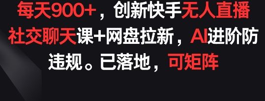 每天900+，创新快手无人直播社交聊天课+网盘拉新，AI进阶防违规 已落地 可矩阵【揭秘】-玩备项目资源网