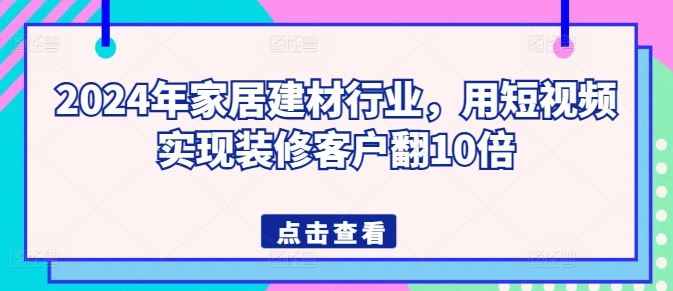 2024年家居建材行业，用短视频实现装修客户翻10倍-玩备项目资源网