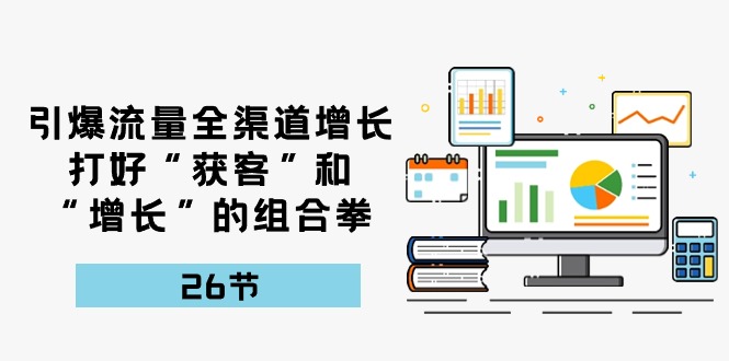 引爆流量，全渠道增长，打好“获客”和“增长”的组合拳（27节课）-玩备项目资源网