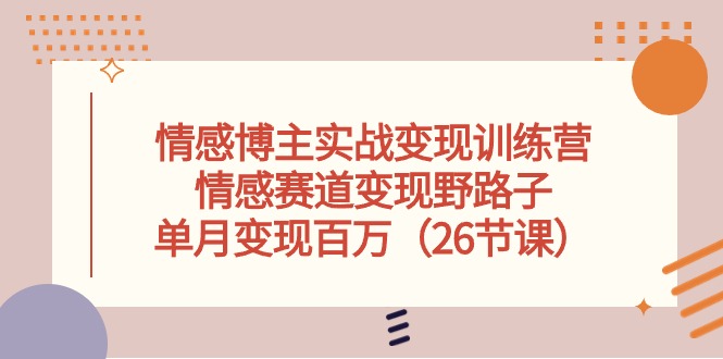 情感博主实战变现训练营，情感赛道变现野路子，单月变现百万（26节课）-玩备项目资源网