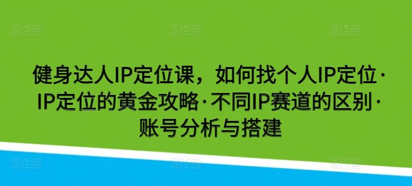 健身达人IP定位课，如何找个人IP定位·IP定位的黄金攻略·不同IP赛道的区别·账号分析与搭建-玩备项目资源网