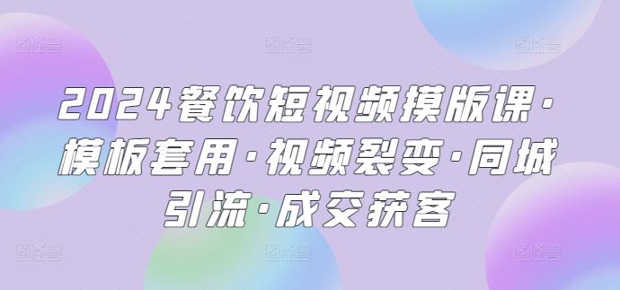 2024餐饮短视频摸版课·模板套用·视频裂变·同城引流·成交获客-玩备项目资源网