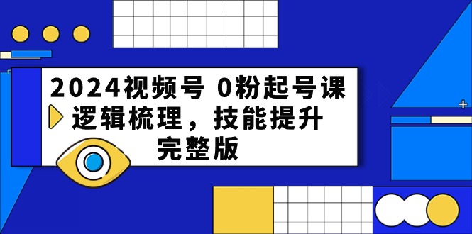 2024视频号0粉起号课，逻辑梳理，技能提升（54节完整版）-玩备项目资源网