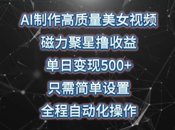 AI制作高质量美女视频，磁力聚星撸收益，单日变现500+，只需简单设置，全程自动化操作【揭秘】-玩备项目资源网
