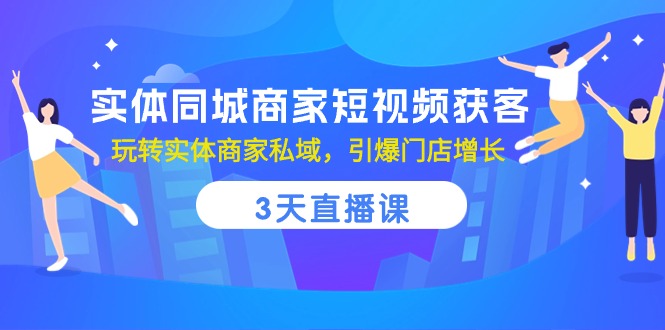 实体同城商家短视频获客，3天直播课，玩转实体商家私域，引爆门店增长-玩备项目资源网