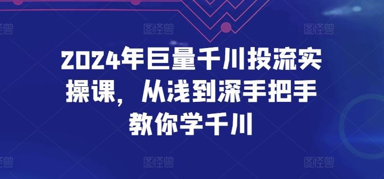 2024年巨量千川投流实操课，从浅到深手把手教你学千川-玩备项目资源网