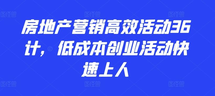 房地产营销高效活动36计，​低成本创业活动快速上人-玩备项目资源网
