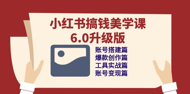 小红书搞钱美学课6.0升级版，账号搭建/爆款创作/工具实战/账号变现篇-玩备项目资源网