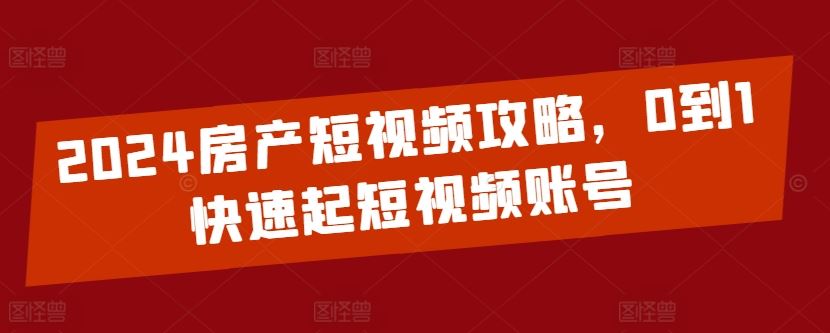 2024房产短视频攻略，0到1快速起短视频账号-玩备项目资源网