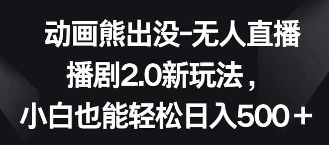 动画熊出没-无人直播播剧2.0新玩法，小白也能轻松日入500+【揭秘】-玩备项目资源网