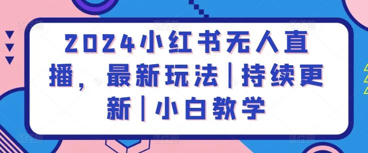 2024小红书无人直播，最新玩法|持续更新|小白教学-玩备项目资源网