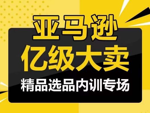 亚马逊亿级大卖-精品选品内训专场，亿级卖家分享选品成功之道-玩备项目资源网