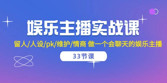 娱乐主播实战课 留人/人设/pk/维护/情商 做一个会聊天的娱乐主播（33节课）-玩备项目资源网