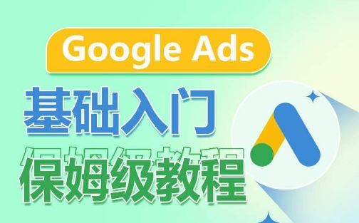 Google Ads基础入门保姆级教程，​系统拆解广告形式，关键词的商业认知，谷歌广告结构-玩备项目资源网
