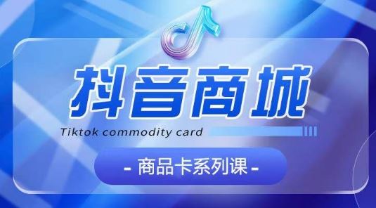 抖音商品卡系列课程，大模块【认知】【基础】【运营】【玩法】系统教学-玩备项目资源网