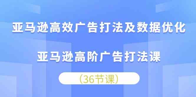 亚马逊高效广告打法及数据优化，亚马逊高阶广告打法课（36节）-玩备项目资源网