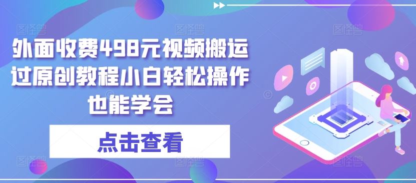 外面收费498元视频搬运过原创教程小白轻松操作也能学会【揭秘】-玩备项目资源网