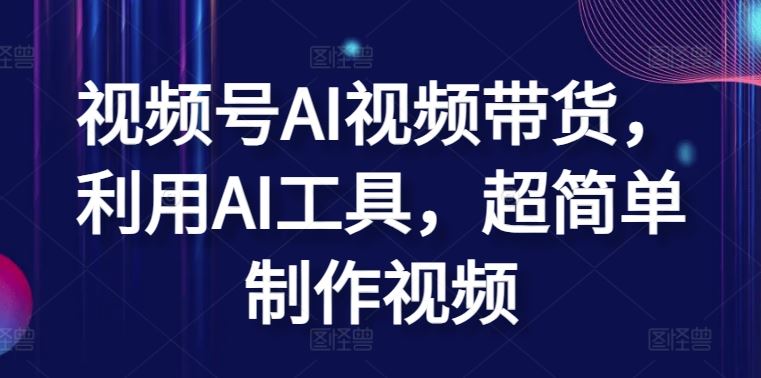 视频号AI视频带货，利用AI工具，超简单制作视频【揭秘】-玩备项目资源网