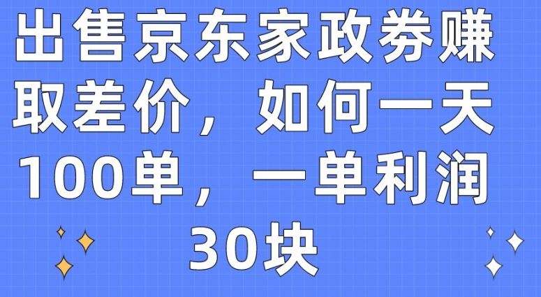 出售京东家政劵赚取差价，如何一天100单，一单利润30块【揭秘】-玩备项目资源网