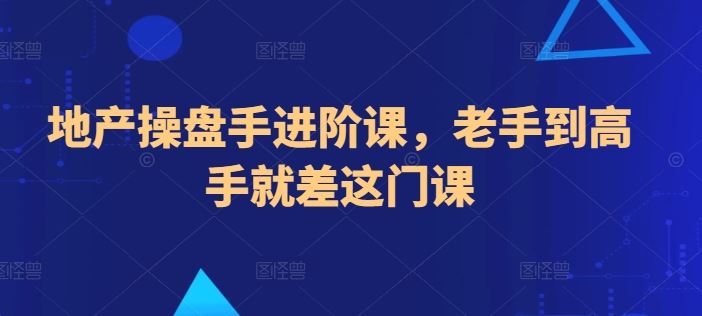 地产操盘手进阶课，老手到高手就差这门课-玩备项目资源网