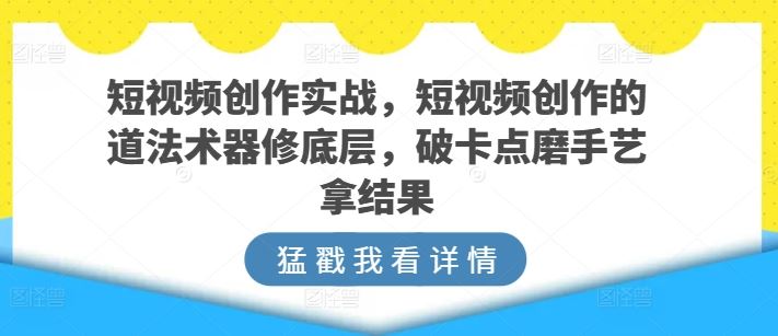 短视频创作实战，短视频创作的道法术器修底层，破卡点磨手艺拿结果-玩备项目资源网