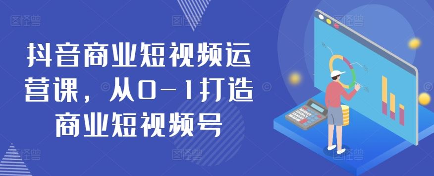 抖音商业短视频运营课，从0-1打造商业短视频号-玩备项目资源网