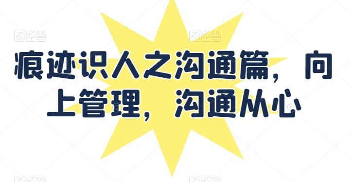 痕迹识人之沟通篇，向上管理，沟通从心-玩备项目资源网