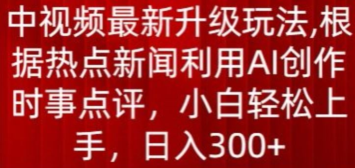 中视频最新升级玩法，根据热点新闻利用AI创作时事点评，日入300+【揭秘】-玩备项目资源网