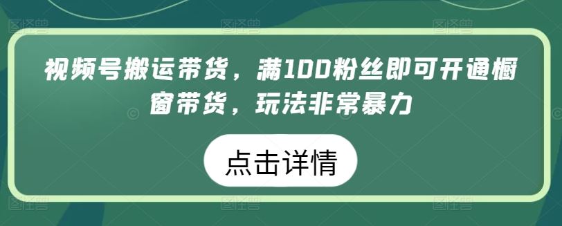 视频号搬运带货，满100粉丝即可开通橱窗带货，玩法非常暴力【揭秘】-玩备项目资源网