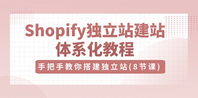 Shopify独立站建站体系化教程，手把手教你搭建独立站（8节视频课）-玩备项目资源网