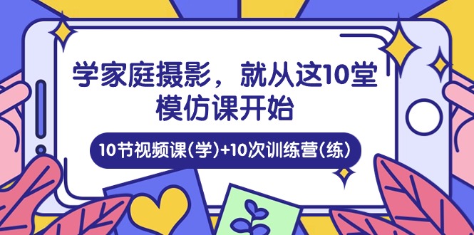 学家庭摄影，就从这10堂模仿课开始 ，10节视频课(学)+10次训练营(练)-玩备项目资源网