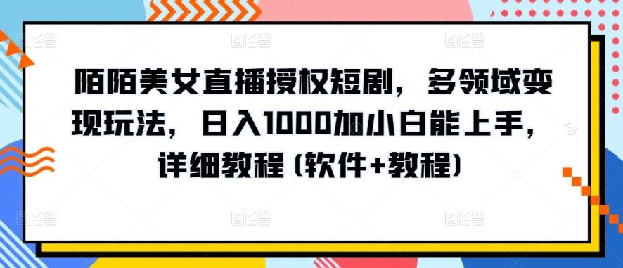 陌陌美女直播授权短剧，多领域变现玩法，日入1000加小白能上手，详细教程(软件+教程)【揭秘】-玩备项目资源网