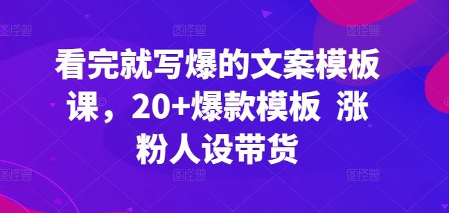 看完就写爆的文案模板课，20+爆款模板  涨粉人设带货-玩备项目资源网