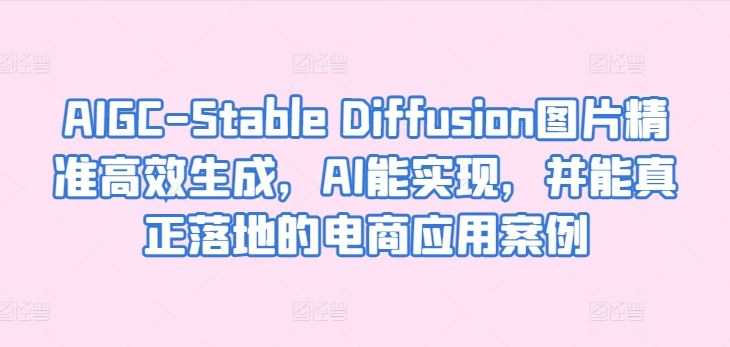 AIGC-Stable Diffusion图片精准高效生成，AI能实现，并能真正落地的电商应用案例-玩备项目资源网