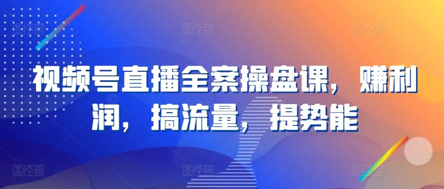 视频号直播全案操盘课，赚利润，搞流量，提势能-玩备项目资源网